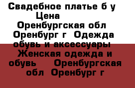 Свадебное платье б/у › Цена ­ 1 000 - Оренбургская обл., Оренбург г. Одежда, обувь и аксессуары » Женская одежда и обувь   . Оренбургская обл.,Оренбург г.